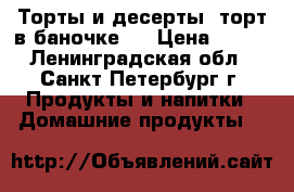 Торты и десерты (торт в баночке!) › Цена ­ 250 - Ленинградская обл., Санкт-Петербург г. Продукты и напитки » Домашние продукты   